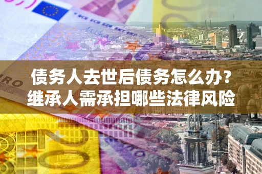 济南债务人去世后债务怎么办?继承人需承担哪些法律风险? 济南债务人去世后债务怎么办?继承人需承担哪些法律风险?